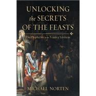 Unlocking the Secrets of the Feasts: The Prophecies in the Feasts of Leviticus by Norten, David, 9780718037024