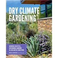 Dry Climate Gardening Growing beautiful, sustainable gardens in low-water conditions by Johnson, Noelle, 9780760377024