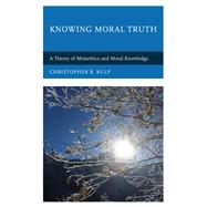 Knowing Moral Truth A Theory of Metaethics and Moral Knowledge by Kulp, Christopher B., 9781498547024