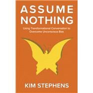 Assume Nothing Using Transformational Conversation to Overcome Unconscious Bias by Stephens, Kim, 9781667837024