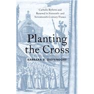 Planting the Cross Catholic Reform and Renewal in Sixteenth- and Seventeenth-Century France by Diefendorf, Barbara B., 9780190887025