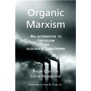 Organic Marxism: An Alternative to Capitalism and Ecological Catastrophe (Toward Ecological Civilization) (Volume 3) by Phillip Clayton,   Justin Heinzekehr,   John B Cobb Jr, 9781940447025