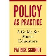 Policy as Practice A Guide for Music Educators by Schmidt, Patrick, 9780190227029