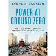 Power at Ground Zero Politics, Money, and the Remaking of Lower Manhattan by Sagalyn, Lynne B., 9780190607029