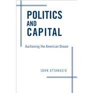 Politics and Capital Auctioning the American Dream by Attanasio, John, 9780190847029