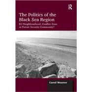The Politics of the Black Sea Region: EU Neighbourhood, Conflict Zone or Future Security Community? by Weaver,Carol, 9781138257030