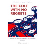 The Colt with No Regrets Hard Copy, Hot Metal and the Power of the Written Word by Hannay, Elliot, 9781925927030