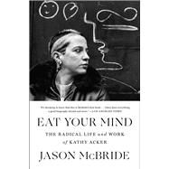 Eat Your Mind The Radical Life and Work of Kathy Acker by McBride, Jason, 9781982117030