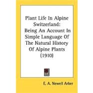 Plant Life in Alpine Switzerland : Being an Account in Simple Language of the Natural History of Alpine Plants (1910) by Arber, E. A. Newell, 9780548827031