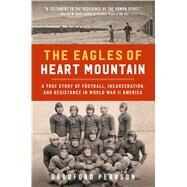The Eagles of Heart Mountain A True Story of Football, Incarceration, and Resistance in World War II America by Pearson, Bradford, 9781982107031