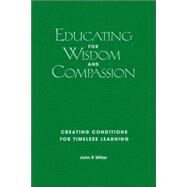 Educating for Wisdom and Compassion : Creating Conditions for Timeless Learning by John P. Miller, 9781412917032