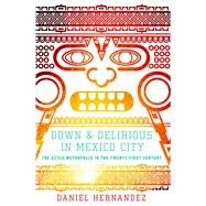 Down and Delirious in Mexico City The Aztec Metropolis in the Twenty-First Century by Hernandez, Daniel, 9781416577034
