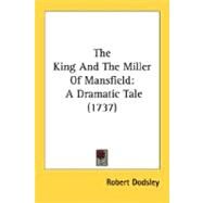 King and the Miller of Mansfield : A Dramatic Tale (1737) by Dodsley, Robert, 9780548577035