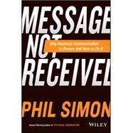 Message Not Received Why Business Communication Is Broken and How to Fix It by Simon, Phil, 9781119017035