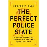 The Perfect Police State An Undercover Odyssey into China's Terrifying Surveillance Dystopia of the Future by Cain, Geoffrey, 9781541757035