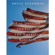 The Decline and Fall of the American Republic by Ackerman, Bruce, 9780674057036