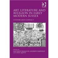 Art, Literature and Religion in Early Modern Sussex: Culture and Conflict by Hadfield,Andrew, 9781409457039