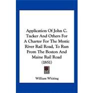 Application of John C. Tucker and Others for a Charter for the Mystic River Rail Road, to Run from the Boston and Maine Rail Road by Whiting, William, 9781120157041