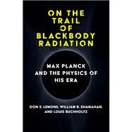 On the Trail of Blackbody Radiation Max Planck and the Physics of his Era by Lemons, Don S.; Shanahan, William R.; Buchholtz, Louis J., 9780262047043