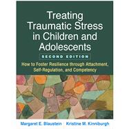 Treating Traumatic Stress in Children and Adolescents How to Foster Resilience through Attachment, Self-Regulation, and Competency by Blaustein, Margaret E.; Kinniburgh, Kristine M., 9781462537044