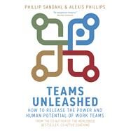 Teams Unleashed How to Release the Power and Human Potential of Work Teams by Sandahl, Phillip; Phillips, Alexis, 9781529337044