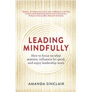 Leading Mindfully How to Focus on What Matters, Influence for Good, and Enjoy Leadership More by Sinclair, Amanda, 9781925267044