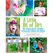 A Little Bit of Dirt 55+ Science and Art Activities to Reconnect Children with Nature by Citro, Asia, 9781943147045
