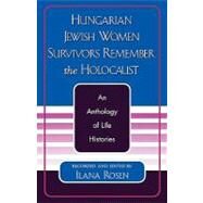 Hungarian Jewish Women Survivors Remember the Holocaust An Anthology of Life Histories by Rosen, Ilana, 9780761827047