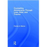 Counseling Adolescents Through Loss, Grief, and Trauma by Malone, Pamela A., 9780415857048