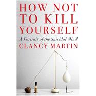 How Not to Kill Yourself A Portrait of the Suicidal Mind by Martin, Clancy, 9780593317051