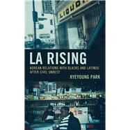 LA Rising Korean Relations with Blacks and Latinos after Civil Unrest by Park, Kyeyoung, 9781498577052