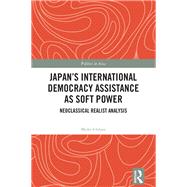 Japan's International Democracy Assistance as Soft Power: Neoclassical Realist Analysis by Ichihara; Maiko, 9781138957053