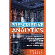 Prescriptive Analytics  The Final Frontier for Evidence-Based Management and Optimal Decision Making by Delen, Dursun, 9780134387055