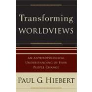 Transforming Worldviews : An Anthropological Understanding of How People Change by Hiebert, Paul G., 9780801027055