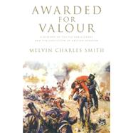 Awarded for Valour A History of the Victoria Cross and the Evolution of the British Concept of Heroism by Smith, Melvin Charles, 9780230547056