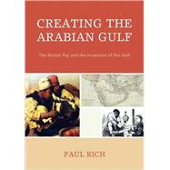 Creating the Arabian Gulf The British Raj and the Invasions of the Gulf by Rich, Paul J., 9780739127056