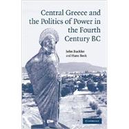 Central Greece and the Politics of Power in the Fourth Century BC by John Buckler , Hans Beck, 9780521837057