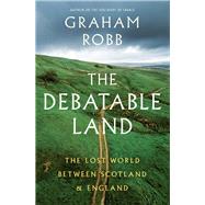 The Debatable Land The Lost World Between Scotland and England by Robb, Graham, 9780393357059