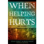 When Helping Hurts How to Alleviate Poverty Without Hurting the Poor . . . and Yourself by Fikkert, Brian; Corbett, Steve; Perkins, John, 9780802457059