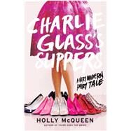 Charlie Glass's Slippers A Very Modern Fairy Tale by McQueen, Holly, 9781476727059
