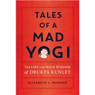 Tales of a Mad Yogi The Life and Wild Wisdom of Drukpa Kunley by Monson, Elizabeth, 9781611807059