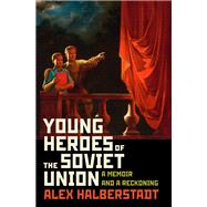 Young Heroes of the Soviet Union A Memoir and a Reckoning by Halberstadt, Alex, 9781400067060