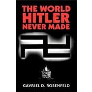 The World Hitler Never Made: Alternate History and the Memory of Nazism by Gavriel D. Rosenfeld, 9780521847063
