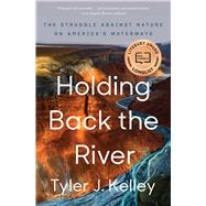 Holding Back the River The Struggle Against Nature on America's Waterways by Kelley, Tyler J., 9781501187063