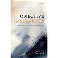 Objective Imperatives An Exploration of Kant's Moral Philosophy by Walker, Ralph C. S., 9780192857064