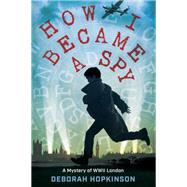 How I Became a Spy A Mystery of WWII London by HOPKINSON, DEBORAH, 9780399557064