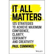 It All Matters 125 Strategies to Achieve Maximum Confidence, Clarity, Certainty, and Creativity by Cummings, Paul, 9781119417064