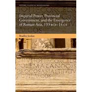 Imperial Power, Provincial Government, and the Emergence of Roman Asia, 133 BCE-14 CE by Jordan, Bradley, 9780198887065