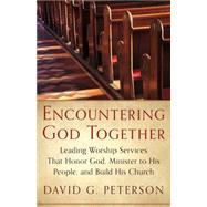 Encountering God Together: Leading Worship Services That Honor God, Minister to His People, and Build His Church by Peterson, David G., 9781596387065
