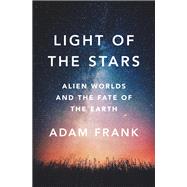 Light of the Stars Alien Worlds and the Fate of the Earth by Frank, Adam, 9780393357066